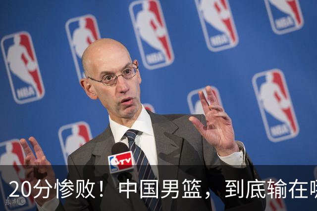 20分惨败！中国男篮，到底输在哪里？